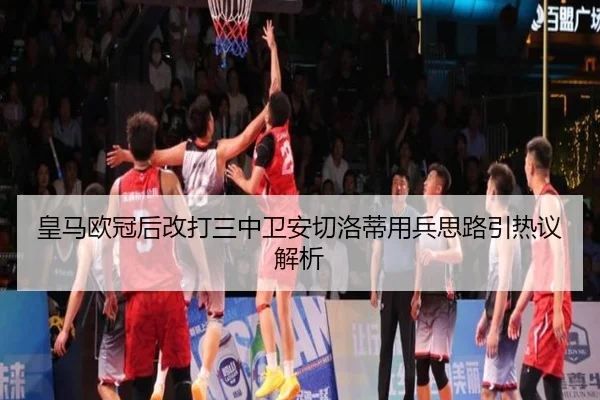 皇马欧冠后改打三中卫安切洛蒂用兵思路引热议解析